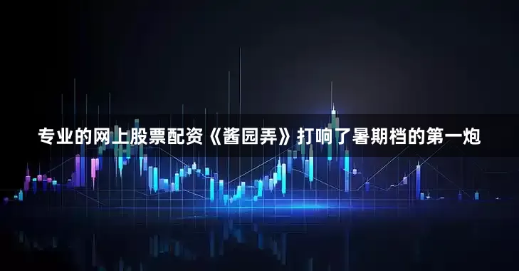 专业的网上股票配资《酱园弄》打响了暑期档的第一炮