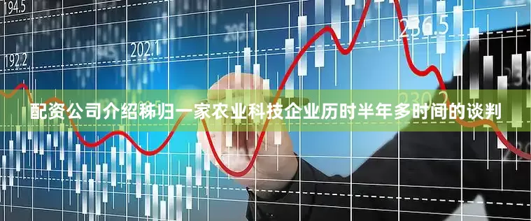 配资公司介绍秭归一家农业科技企业历时半年多时间的谈判