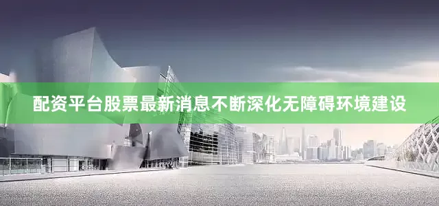配资平台股票最新消息不断深化无障碍环境建设