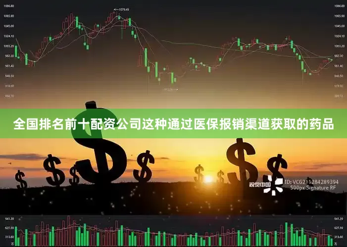全国排名前十配资公司这种通过医保报销渠道获取的药品