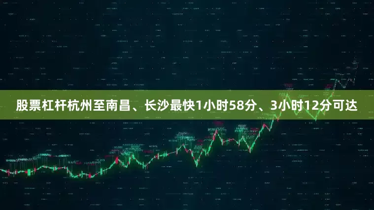 股票杠杆杭州至南昌、长沙最快1小时58分、3小时12分可达