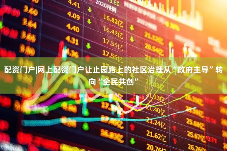 配资门户|网上配资门户让止园路上的社区治理从“政府主导”转向“全民共创”