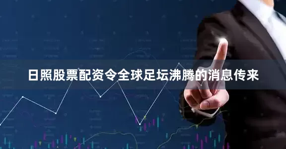 日照股票配资令全球足坛沸腾的消息传来