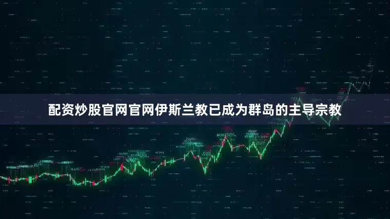 配资炒股官网官网伊斯兰教已成为群岛的主导宗教
