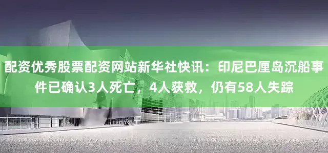 配资优秀股票配资网站新华社快讯：印尼巴厘岛沉船事件已确认3人死亡，4人获救，仍有58人失踪