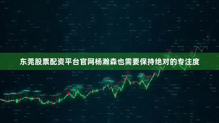 东莞股票配资平台官网杨瀚森也需要保持绝对的专注度