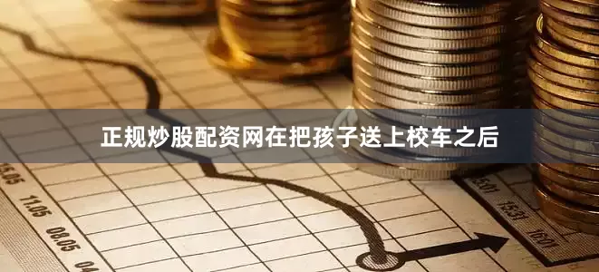 正规炒股配资网在把孩子送上校车之后