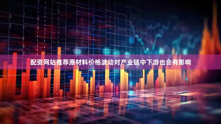 配资网站推荐原材料价格波动对产业链中下游也会有影响