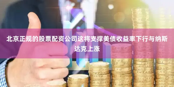 北京正规的股票配资公司这将支撑美债收益率下行与纳斯达克上涨