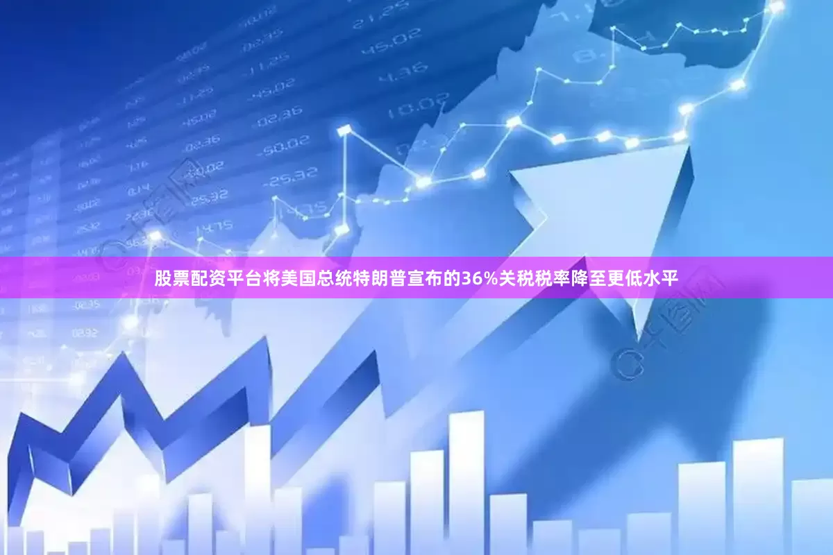 股票配资平台将美国总统特朗普宣布的36%关税税率降至更低水平