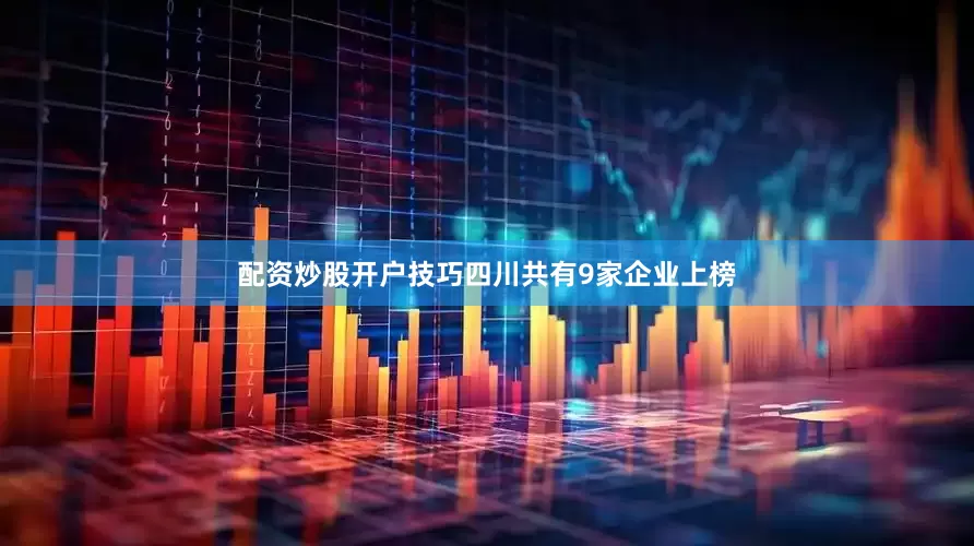 配资炒股开户技巧四川共有9家企业上榜