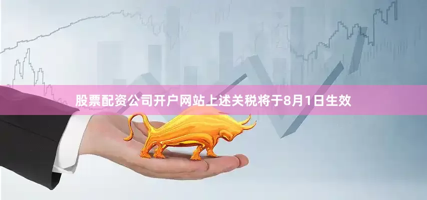 股票配资公司开户网站上述关税将于8月1日生效