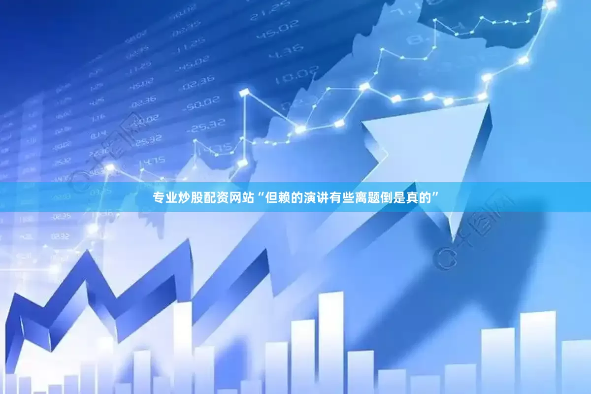 专业炒股配资网站“但赖的演讲有些离题倒是真的”