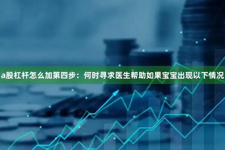 a股杠杆怎么加第四步：何时寻求医生帮助如果宝宝出现以下情况