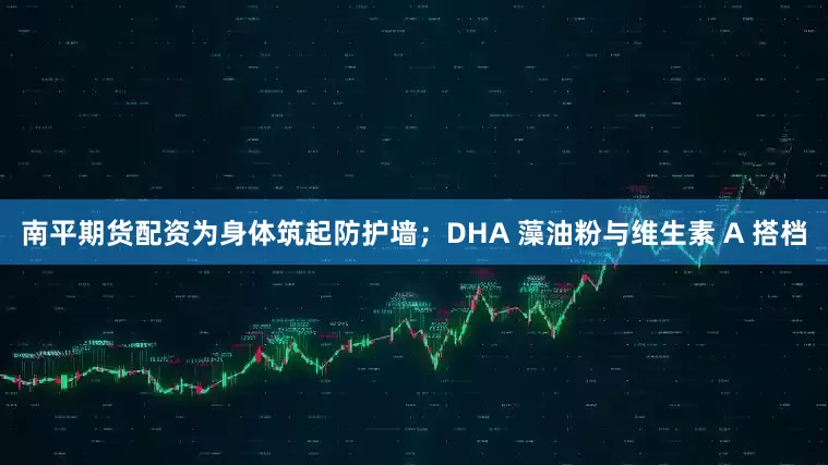 南平期货配资为身体筑起防护墙；DHA 藻油粉与维生素 A 搭档