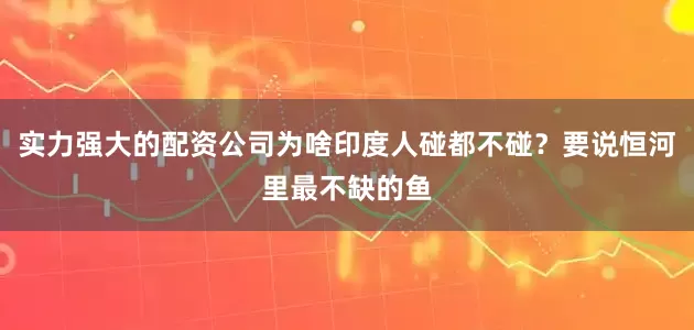 实力强大的配资公司为啥印度人碰都不碰？要说恒河里最不缺的鱼