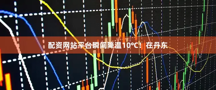 配资网站平台瞬间降温10℃！在丹东