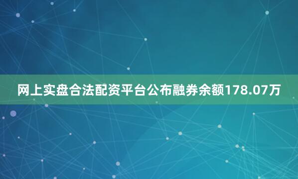 网上实盘合法配资平台公布融券余额178.07万
