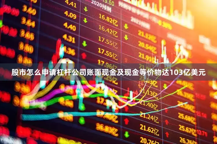 股市怎么申请杠杆公司账面现金及现金等价物达103亿美元