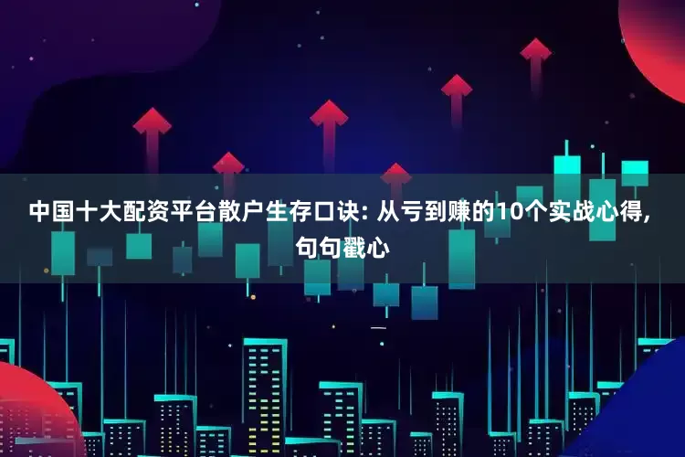 中国十大配资平台散户生存口诀: 从亏到赚的10个实战心得, 句句戳心