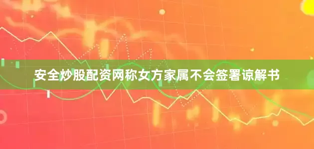 安全炒股配资网称女方家属不会签署谅解书