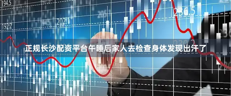 正规长沙配资平台午睡后家人去检查身体发现出汗了