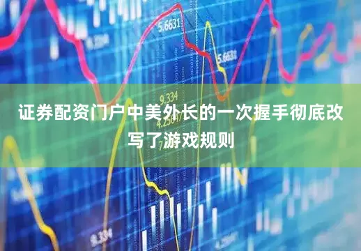 证券配资门户中美外长的一次握手彻底改写了游戏规则