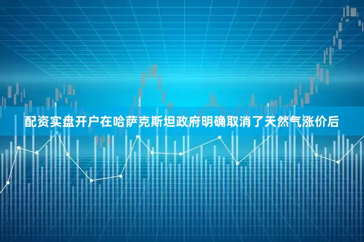 配资实盘开户在哈萨克斯坦政府明确取消了天然气涨价后