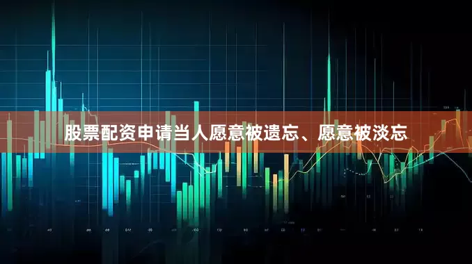 股票配资申请当人愿意被遗忘、愿意被淡忘