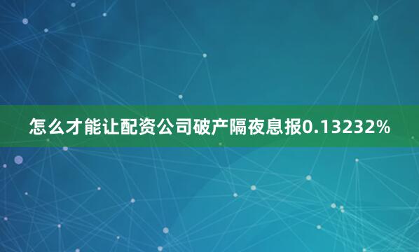 怎么才能让配资公司破产隔夜息报0.13232%