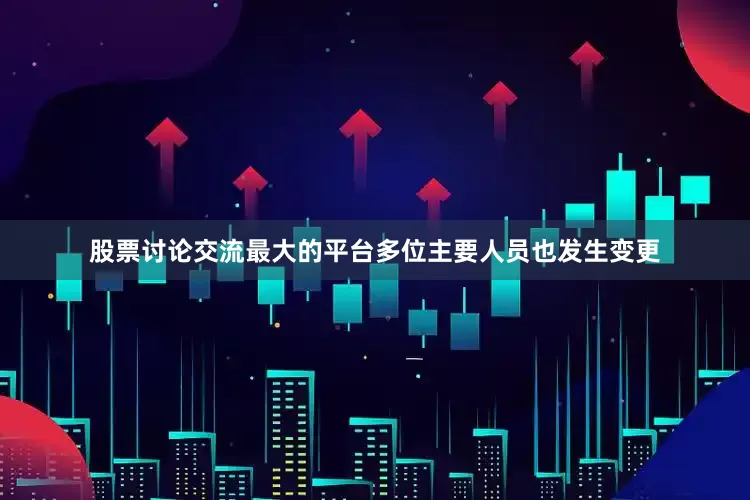 股票讨论交流最大的平台多位主要人员也发生变更