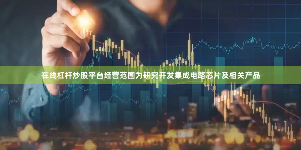 在线杠杆炒股平台经营范围为研究开发集成电路芯片及相关产品