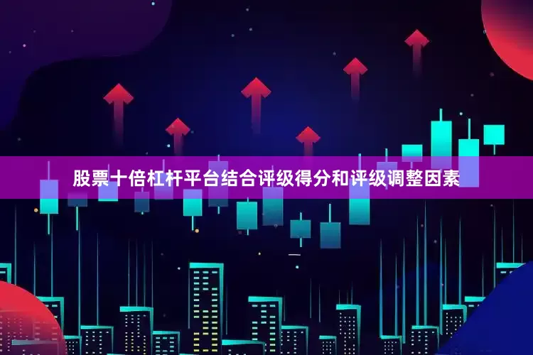 股票十倍杠杆平台结合评级得分和评级调整因素