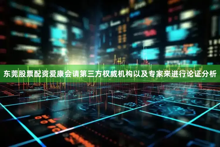 东莞股票配资爱康会请第三方权威机构以及专家来进行论证分析