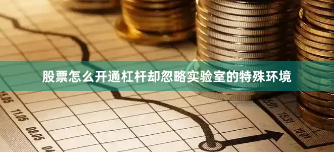 股票怎么开通杠杆却忽略实验室的特殊环境