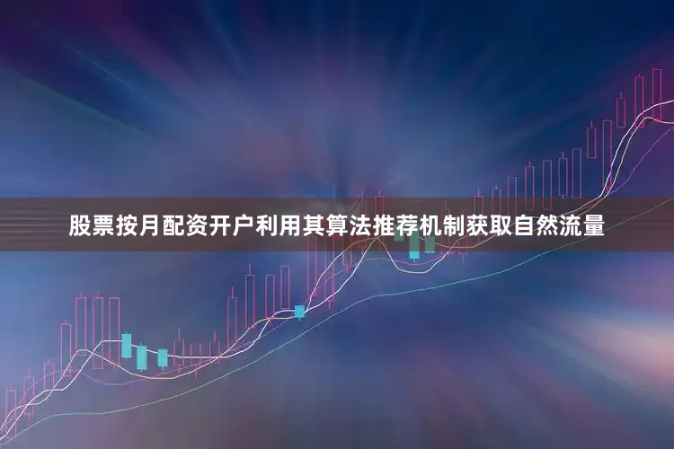 股票按月配资开户利用其算法推荐机制获取自然流量