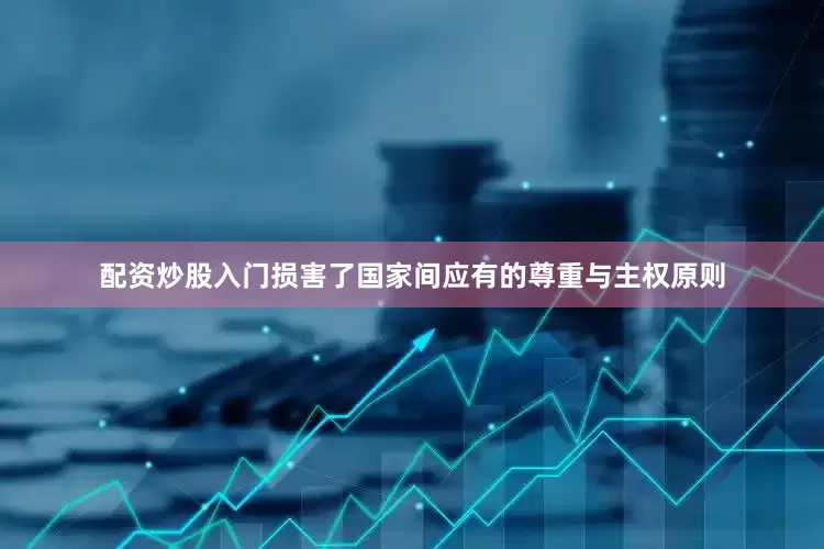 配资炒股入门损害了国家间应有的尊重与主权原则