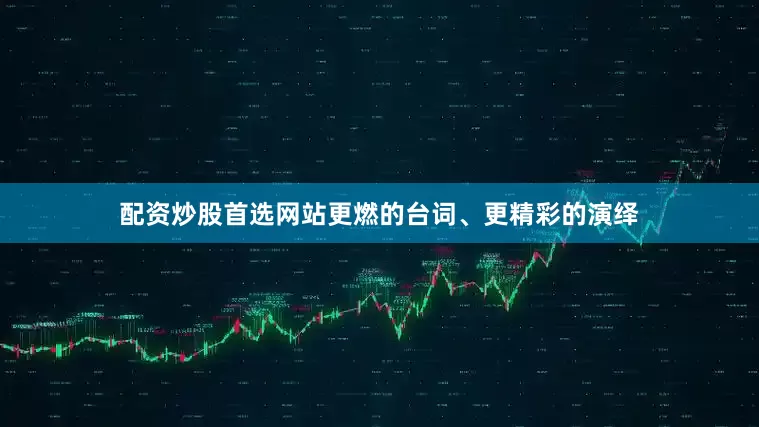 配资炒股首选网站更燃的台词、更精彩的演绎