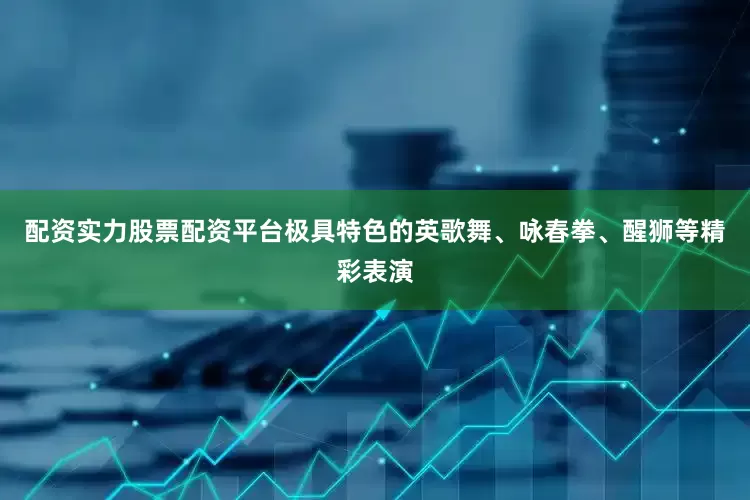 配资实力股票配资平台极具特色的英歌舞、咏春拳、醒狮等精彩表演