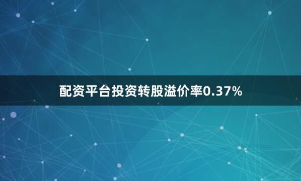 配资平台投资转股溢价率0.37%
