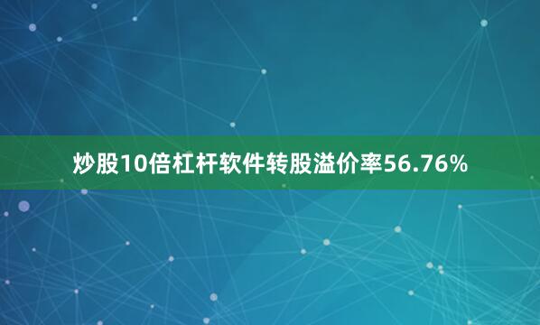 炒股10倍杠杆软件转股溢价率56.76%