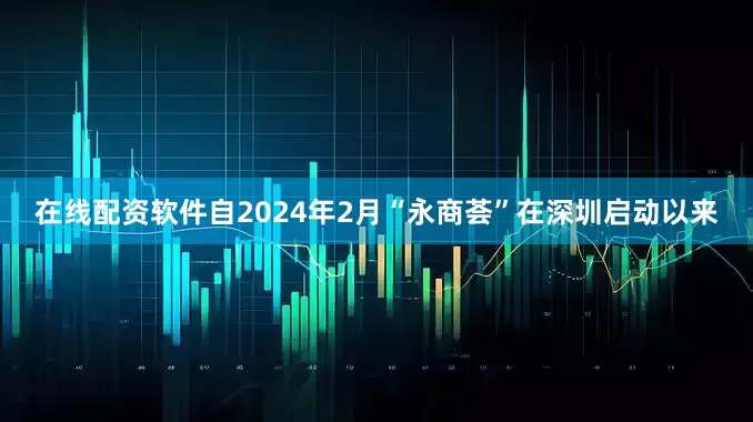 在线配资软件自2024年2月“永商荟”在深圳启动以来