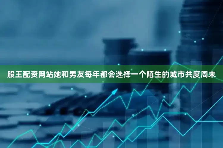 股王配资网站她和男友每年都会选择一个陌生的城市共度周末