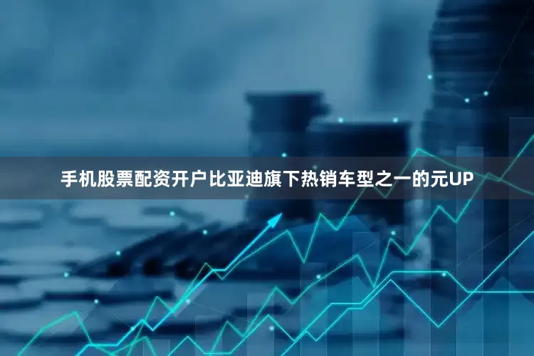 手机股票配资开户比亚迪旗下热销车型之一的元UP