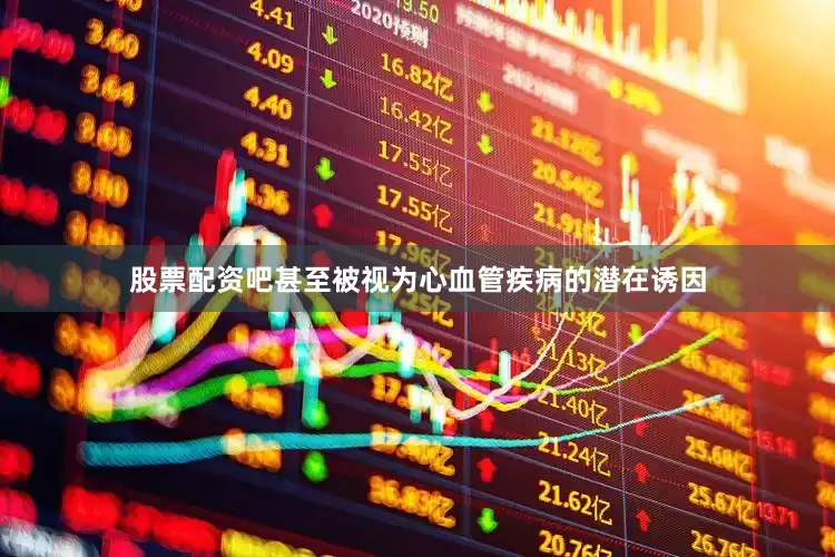 股票配资吧甚至被视为心血管疾病的潜在诱因