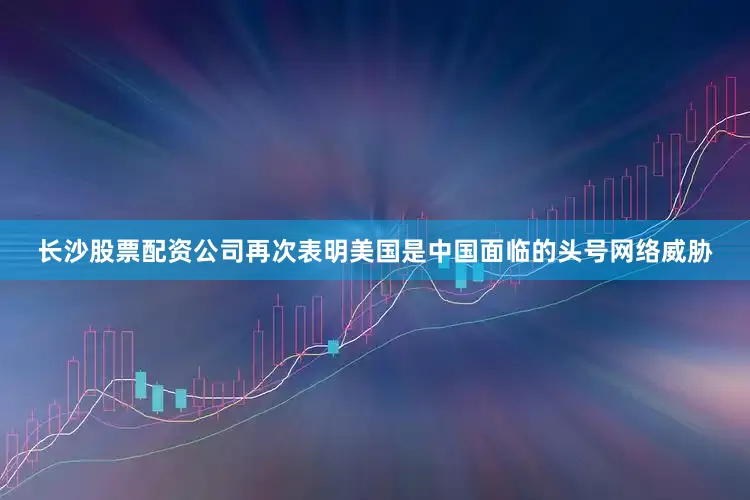 长沙股票配资公司再次表明美国是中国面临的头号网络威胁