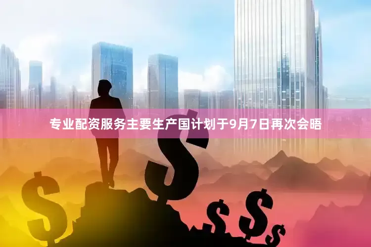 专业配资服务主要生产国计划于9月7日再次会晤