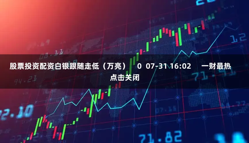 股票投资配资白银跟随走低(万亮) 0 07-31 16:02 一财最热 点击关闭