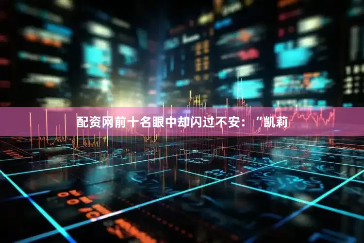 配资网前十名眼中却闪过不安：“凯莉