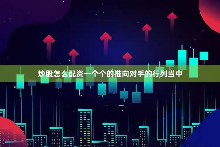 炒股怎么配资一个个的推向对手的行列当中